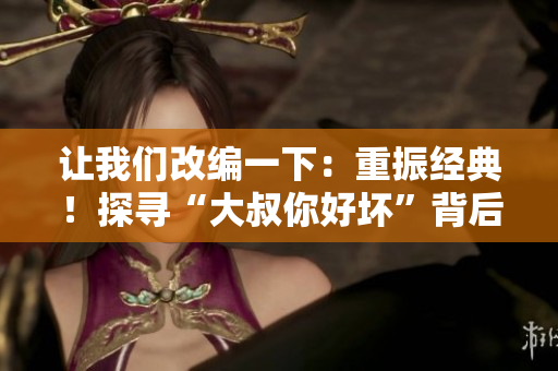 讓我們改編一下：重振經(jīng)典！探尋“大叔你好壞”背后的音樂(lè)故事