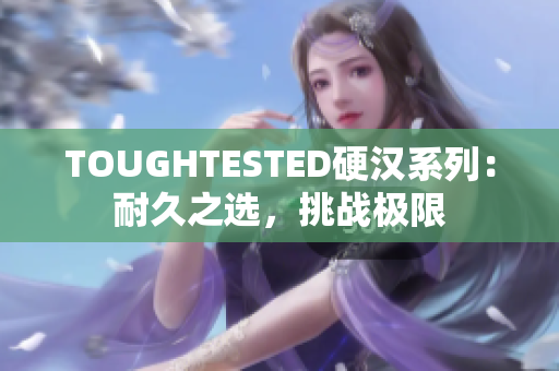 TOUGHTESTED硬漢系列：耐久之選，挑戰(zhàn)極限
