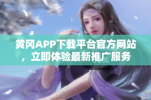 黃岡APP下載平臺(tái)官方網(wǎng)站，立即體驗(yàn)最新推廣服務(wù)