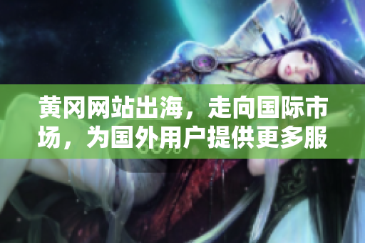 黃岡網(wǎng)站出海，走向國際市場，為國外用戶提供更多服務(wù)