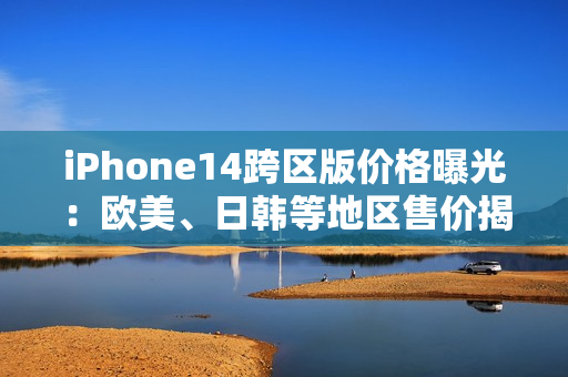 iPhone14跨區(qū)版價(jià)格曝光：歐美、日韓等地區(qū)售價(jià)揭秘