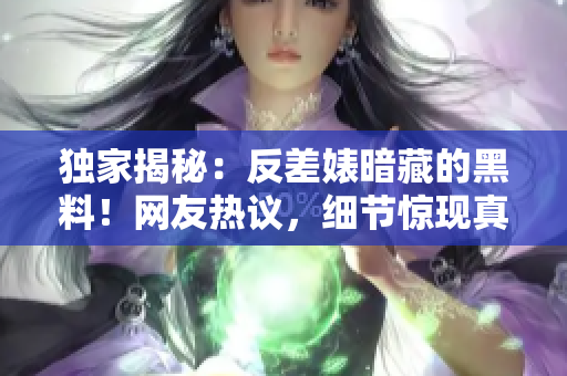 獨家揭秘：反差婊暗藏的黑料！網(wǎng)友熱議，細節(jié)驚現(xiàn)真相揭露