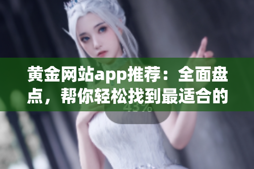 黃金網(wǎng)站app推薦：全面盤點，幫你輕松找到最適合的投資應(yīng)用