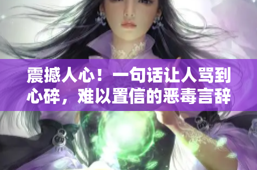 震撼人心！一句話讓人罵到心碎，難以置信的惡毒言辭，絕對(duì)不容小覷！