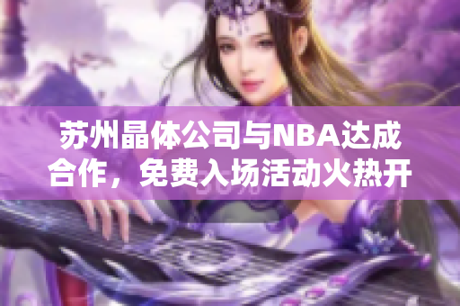 蘇州晶體公司與NBA達成合作，免費入場活動火熱開啟