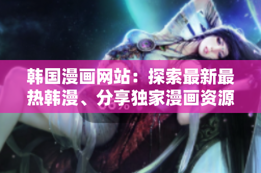 韓國漫畫網(wǎng)站：探索最新最熱韓漫、分享獨家漫畫資源