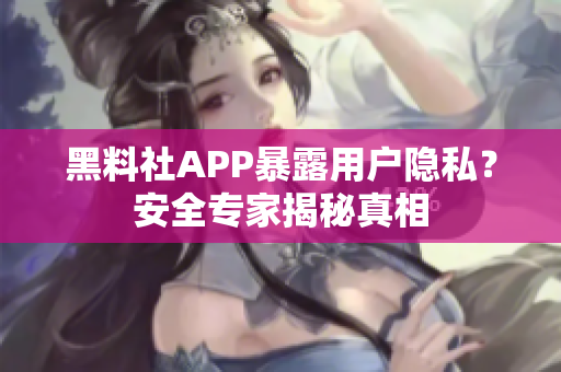 黑料社APP暴露用戶隱私？安全專家揭秘真相