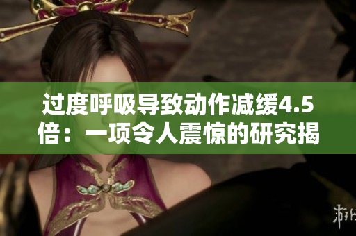 過度呼吸導(dǎo)致動作減緩4.5倍：一項令人震驚的研究揭示了新發(fā)現(xiàn)