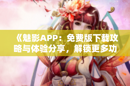 《魅影APP：免費版下載攻略與體驗分享，解鎖更多功能！》