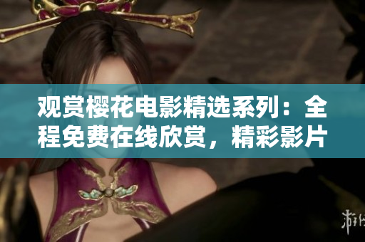 觀賞櫻花電影精選系列：全程免費(fèi)在線欣賞，精彩影片盡情暢享
