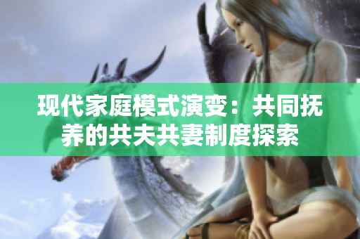 現代家庭模式演變：共同撫養(yǎng)的共夫共妻制度探索