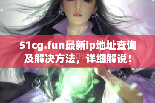 51cg.fun最新ip地址查詢及解決方法，詳細(xì)解說！