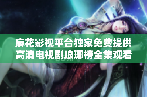 麻花影視平臺獨(dú)家免費(fèi)提供高清電視劇瑯琊榜全集觀看服務(wù)