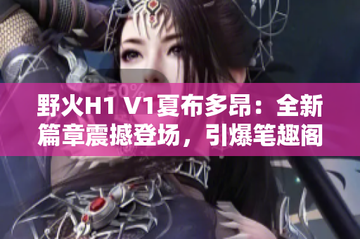 野火H1 V1夏布多昂：全新篇章震撼登場，引爆筆趣閣讀者熱情