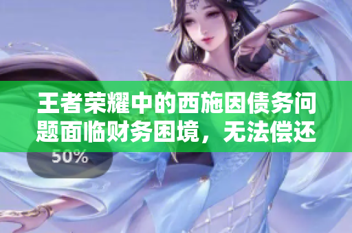 王者榮耀中的西施因債務(wù)問題面臨財(cái)務(wù)困境，無法償還債款的故事