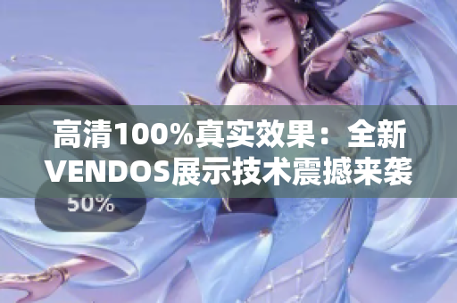 高清100%真實(shí)效果：全新VENDOS展示技術(shù)震撼來襲