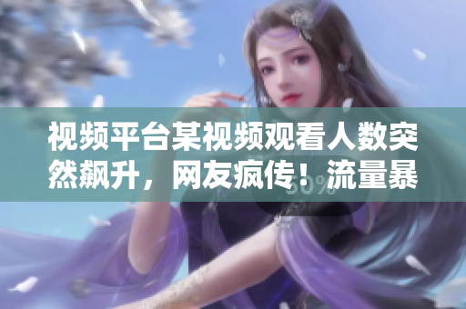 視頻平臺(tái)某視頻觀看人數(shù)突然飆升，網(wǎng)友瘋傳！流量暴增引發(fā)熱議