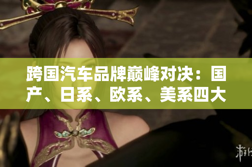 跨國汽車品牌巔峰對(duì)決：國產(chǎn)、日系、歐系、美系四大陣營的競(jìng)爭(zhēng)格局分析