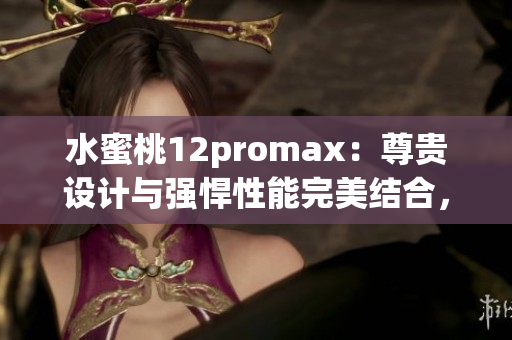水蜜桃12promax：尊貴設(shè)計與強(qiáng)悍性能完美結(jié)合，引領(lǐng)智能手機(jī)新潮流
