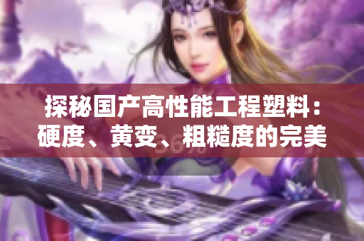 探秘國產(chǎn)高性能工程塑料：硬度、黃變、粗糙度的完美平衡