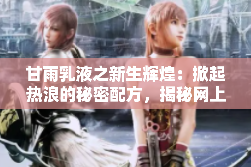 甘雨乳液之新生輝煌：掀起熱浪的秘密配方，揭秘網(wǎng)上瘋傳的美肌密碼
