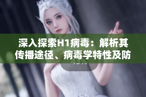 深入探索H1病毒：解析其傳播途徑、病毒學(xué)特性及防控策略