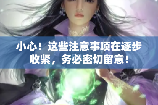 小心！這些注意事項(xiàng)在逐步收緊，務(wù)必密切留意！