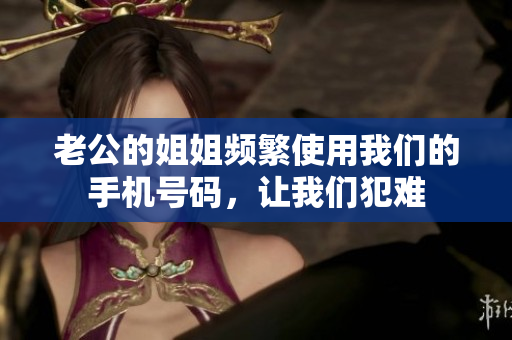 老公的姐姐頻繁使用我們的手機號碼，讓我們犯難