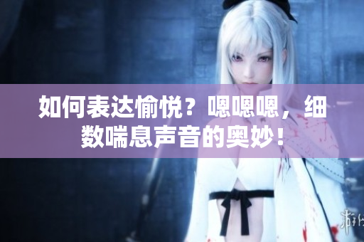 如何表達愉悅？嗯嗯嗯，細數(shù)喘息聲音的奧妙！