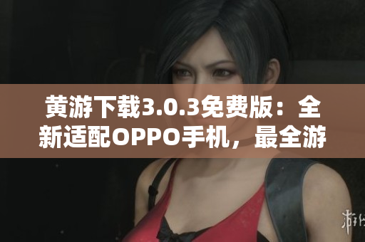 黃游下載3.0.3免費版：全新適配OPPO手機，最全游戲資源匯總