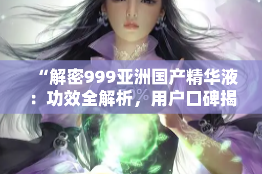 “解密999亞洲國產(chǎn)精華液：功效全解析，用戶口碑揭秘！”