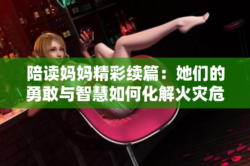 陪讀媽媽精彩續(xù)篇：她們的勇敢與智慧如何化解火災危機？