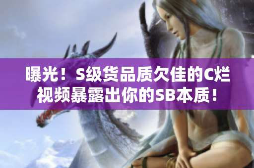 曝光！S級(jí)貨品質(zhì)欠佳的C爛視頻暴露出你的SB本質(zhì)！