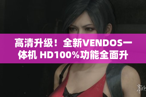 高清升級(jí)！全新VENDOS一體機(jī) HD100%功能全面升級(jí)