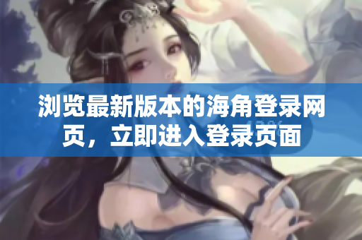 瀏覽最新版本的海角登錄網(wǎng)頁，立即進入登錄頁面
