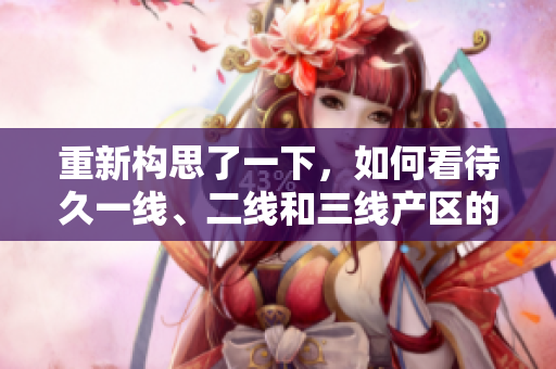 重新構(gòu)思了一下，如何看待久一線、二線和三線產(chǎn)區(qū)的發(fā)展現(xiàn)狀？