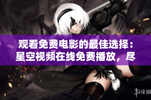 觀看免費(fèi)電影的最佳選擇：星空視頻在線免費(fèi)播放，盡享精彩影視大片