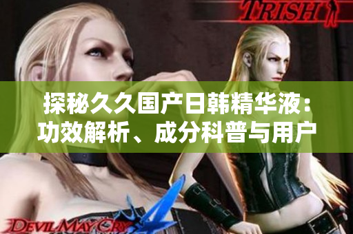 探秘久久國(guó)產(chǎn)日韓精華液：功效解析、成分科普與用戶體驗(yàn)分享