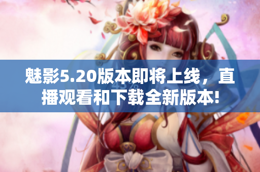 魅影5.20版本即將上線(xiàn)，直播觀(guān)看和下載全新版本!