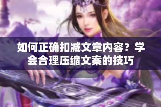 如何正確扣減文章內(nèi)容？學(xué)會(huì)合理壓縮文案的技巧