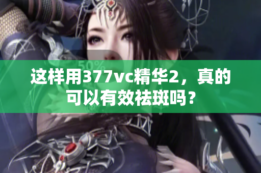 這樣用377vc精華2，真的可以有效祛斑嗎？
