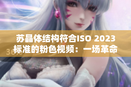 蘇晶體結(jié)構(gòu)符合ISO 2023標準的粉色視頻：一場革命性設(shè)計的科技盛宴