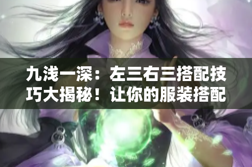 九淺一深：左三右三搭配技巧大揭秘！讓你的服裝搭配更出彩！