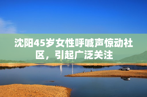 沈陽45歲女性呼喊聲驚動社區(qū)，引起廣泛關(guān)注
