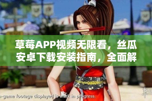 草莓APP視頻無限看，絲瓜安卓下載安裝指南，全面解析蘇州地區(qū)使用攻略