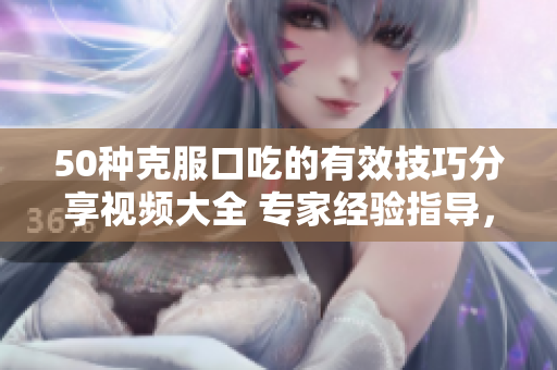 50種克服口吃的有效技巧分享視頻大全 專家經(jīng)驗(yàn)指導(dǎo)，幫助消除口吃困擾