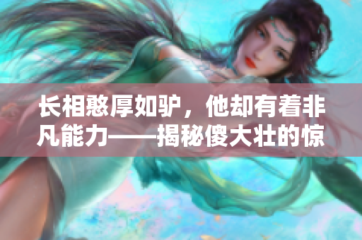 長相憨厚如驢，他卻有著非凡能力——揭秘傻大壯的驚人秘密
