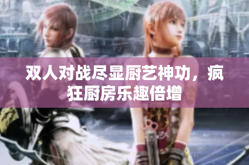 雙人對(duì)戰(zhàn)盡顯廚藝神功，瘋狂廚房樂趣倍增