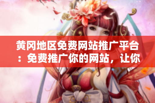 黃岡地區(qū)免費網(wǎng)站推廣平臺：免費推廣你的網(wǎng)站，讓你的業(yè)務(wù)迅速增長