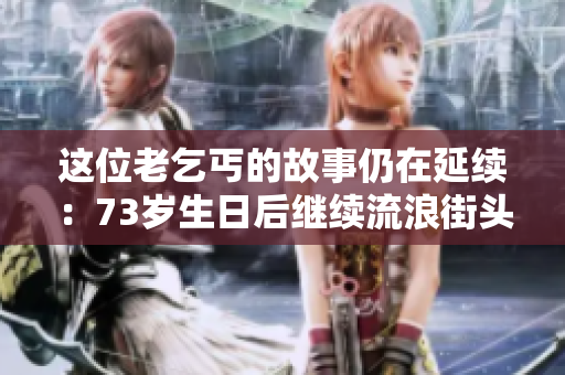 這位老乞丐的故事仍在延續(xù)：73歲生日后繼續(xù)流浪街頭。